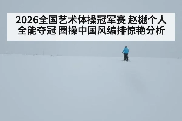 2026全国艺术体操冠军赛 赵樾个人全能夺冠 圈操中国风编排惊艳分析