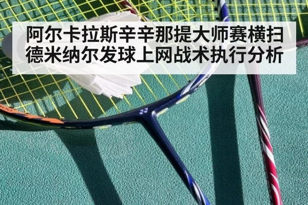 阿尔卡拉斯辛辛那提大师赛横扫德米纳尔发球上网战术执行分析