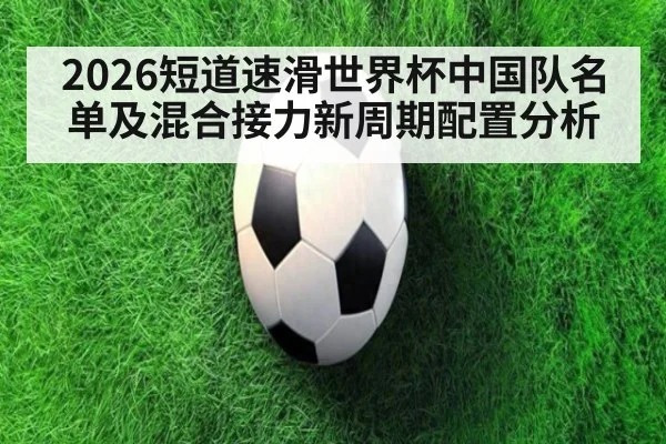 2026短道速滑世界杯中国队名单及混合接力新周期配置分析