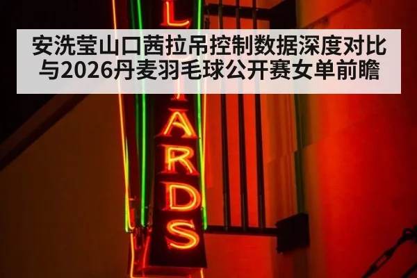 安洗莹山口茜拉吊控制数据深度对比与2026丹麦羽毛球公开赛女单前瞻