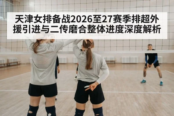 天津女排备战2026至27赛季排超外援引进与二传磨合整体进度深度解析