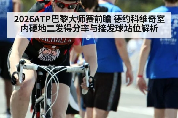 2026ATP巴黎大师赛前瞻 德约科维奇室内硬地二发得分率与接发球站位解析