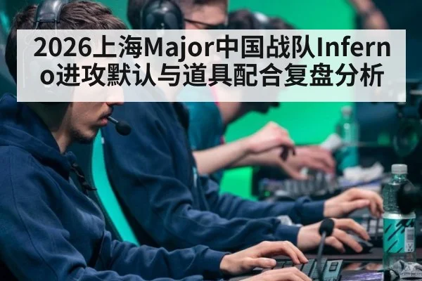 2026上海Major中国战队Inferno进攻默认与道具配合复盘分析