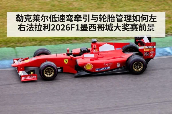 勒克莱尔低速弯牵引与轮胎管理如何左右法拉利2026F1墨西哥城大奖赛前景