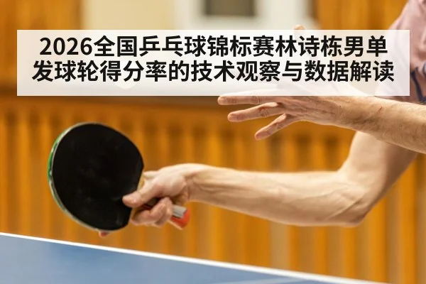 2026全国乒乓球锦标赛林诗栋男单发球轮得分率的技术观察与数据解读